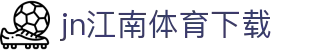 江南体育APP官方下载 - 中国官网正版 | JN SPORTS入口